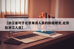 【浙江省对于北京来浙人员的防疫规定,北京赴浙江人员】