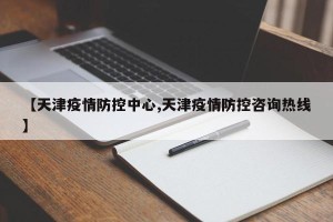 【天津疫情防控中心,天津疫情防控咨询热线】