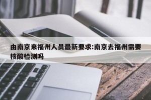 由南京来福州人员最新要求:南京去福州需要核酸检测吗