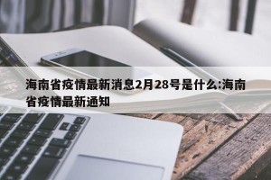 海南省疫情最新消息2月28号是什么:海南省疫情最新通知