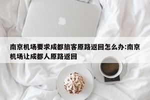 南京机场要求成都旅客原路返回怎么办:南京机场让成都人原路返回