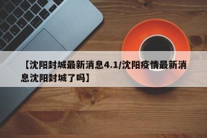 【沈阳封城最新消息4.1/沈阳疫情最新消息沈阳封城了吗】