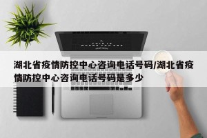 湖北省疫情防控中心咨询电话号码/湖北省疫情防控中心咨询电话号码是多少