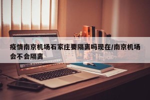 疫情南京机场石家庄要隔离吗现在/南京机场会不会隔离