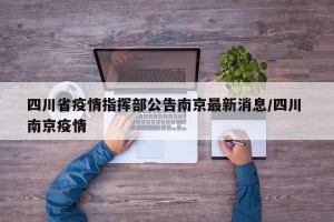 四川省疫情指挥部公告南京最新消息/四川 南京疫情