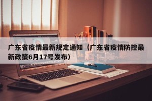 广东省疫情最新规定通知（广东省疫情防控最新政策6月17号发布）
