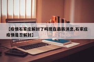 【疫情石家庄解封了吗现在最新消息,石家庄疫情是否解封】