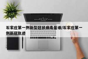 石家庄第一例新型冠状病毒是谁/石家庄第一例新冠轨迹