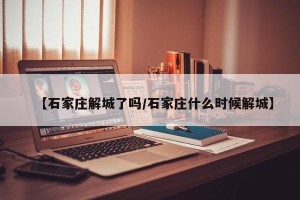 【石家庄解城了吗/石家庄什么时候解城】