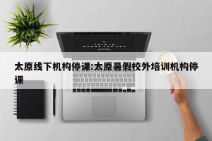 太原线下机构停课:太原暑假校外培训机构停课