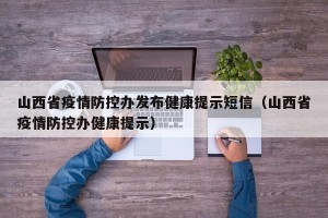 山西省疫情防控办发布健康提示短信（山西省疫情防控办健康提示）