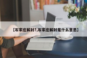 【石家庄解封?,石家庄解封是什么意思】