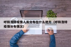 呼和浩特疫情人员分布在什么地方（呼和浩特疫情分布情况）