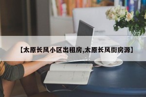 【太原长风小区出租房,太原长风街房源】