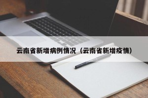 云南省新增病例情况（云南省新增疫情）
