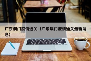 广东澳门疫情通关（广东澳门疫情通关最新消息）