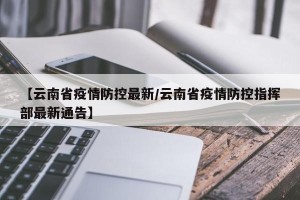 【云南省疫情防控最新/云南省疫情防控指挥部最新通告】