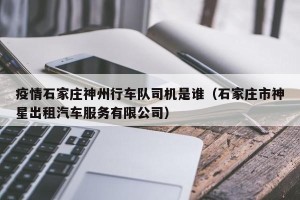 疫情石家庄神州行车队司机是谁（石家庄市神星出租汽车服务有限公司）