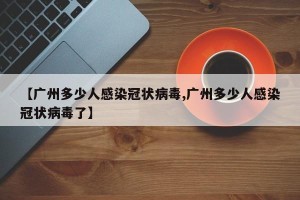 【广州多少人感染冠状病毒,广州多少人感染冠状病毒了】
