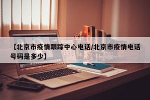【北京市疫情跟踪中心电话/北京市疫情电话号码是多少】
