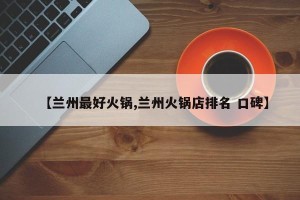 【兰州最好火锅,兰州火锅店排名 口碑】