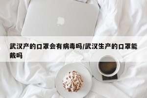 武汉产的口罩会有病毒吗/武汉生产的口罩能戴吗