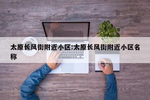 太原长风街附近小区:太原长风街附近小区名称