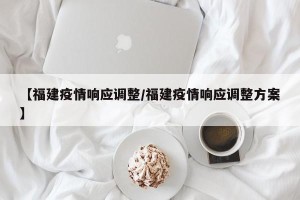 【福建疫情响应调整/福建疫情响应调整方案】