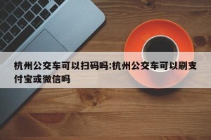 杭州公交车可以扫码吗:杭州公交车可以刷支付宝或微信吗