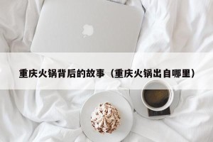 重庆火锅背后的故事（重庆火锅出自哪里）