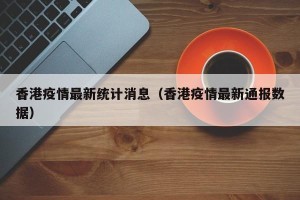 香港疫情最新统计消息（香港疫情最新通报数据）