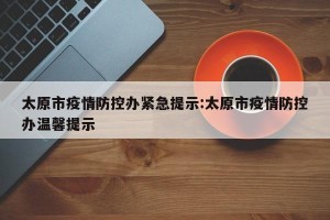 太原市疫情防控办紧急提示:太原市疫情防控办温馨提示
