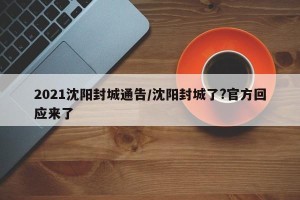2021沈阳封城通告/沈阳封城了?官方回应来了