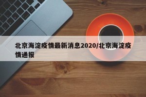 北京海淀疫情最新消息2020/北京海淀疫情通报