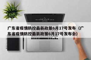 广东省疫情防控最新政策6月17号发布（广东省疫情防控最新政策6月17号发布会）