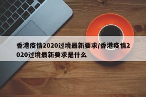 香港疫情2020过境最新要求/香港疫情2020过境最新要求是什么