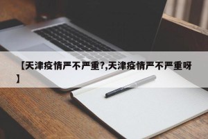 【天津疫情严不严重?,天津疫情严不严重呀】