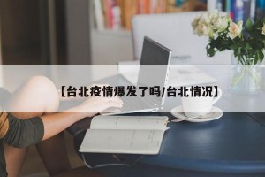 【台北疫情爆发了吗/台北情况】
