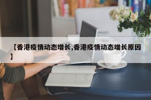 【香港疫情动态增长,香港疫情动态增长原因】