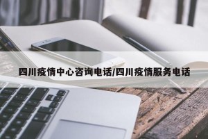 四川疫情中心咨询电话/四川疫情服务电话