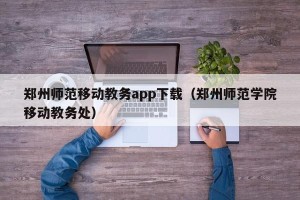 郑州师范移动教务app下载（郑州师范学院移动教务处）