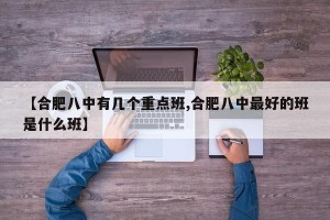 【合肥八中有几个重点班,合肥八中最好的班是什么班】