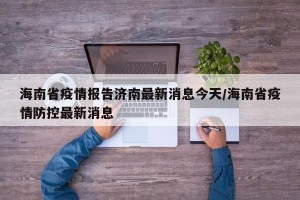 海南省疫情报告济南最新消息今天/海南省疫情防控最新消息