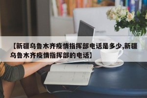 【新疆乌鲁木齐疫情指挥部电话是多少,新疆乌鲁木齐疫情指挥部的电话】