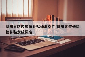 湖南省防控疫情补贴标准文件/湖南省疫情防控补贴发放标准