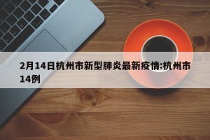 2月14日杭州市新型肺炎最新疫情:杭州市14例