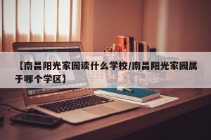 【南昌阳光家园读什么学校/南昌阳光家园属于哪个学区】