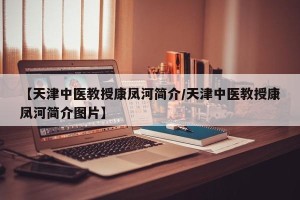【天津中医教授康凤河简介/天津中医教授康凤河简介图片】