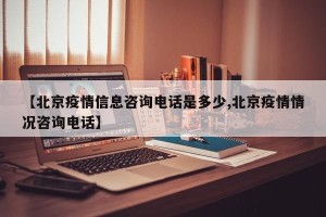 【北京疫情信息咨询电话是多少,北京疫情情况咨询电话】