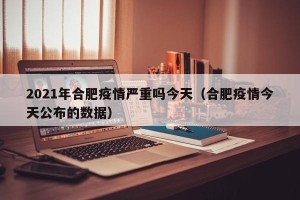 2021年合肥疫情严重吗今天（合肥疫情今天公布的数据）